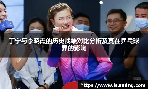 丁宁与李晓霞的历史战绩对比分析及其在乒乓球界的影响
