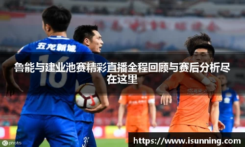 鲁能与建业池赛精彩直播全程回顾与赛后分析尽在这里